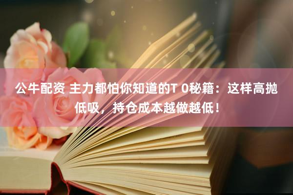 公牛配资 主力都怕你知道的T 0秘籍：这样高抛低吸，持仓成本越做越低！