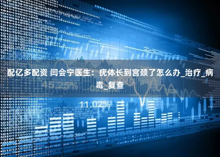 配亿多配资 闫会宁医生：疣体长到宫颈了怎么办_治疗_病毒_复查