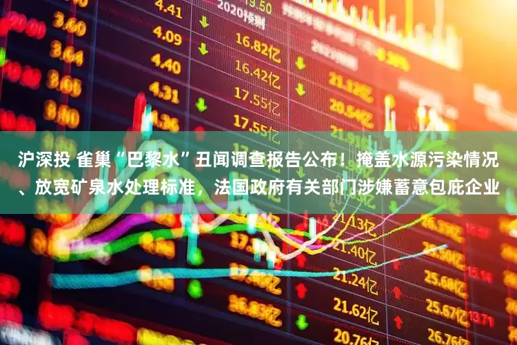 沪深投 雀巢“巴黎水”丑闻调查报告公布！掩盖水源污染情况、放宽矿泉水处理标准，法国政府有关部门涉嫌蓄意包庇企业