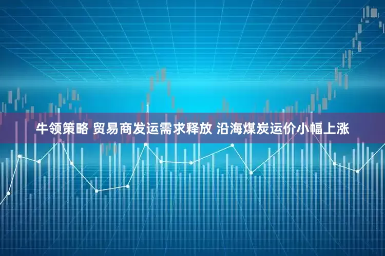 牛领策略 贸易商发运需求释放 沿海煤炭运价小幅上涨