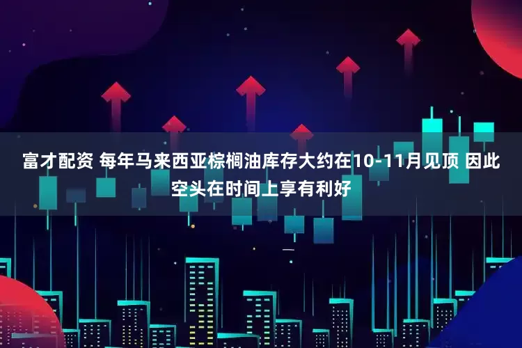 富才配资 每年马来西亚棕榈油库存大约在10-11月见顶 因此空头在时间上享有利好