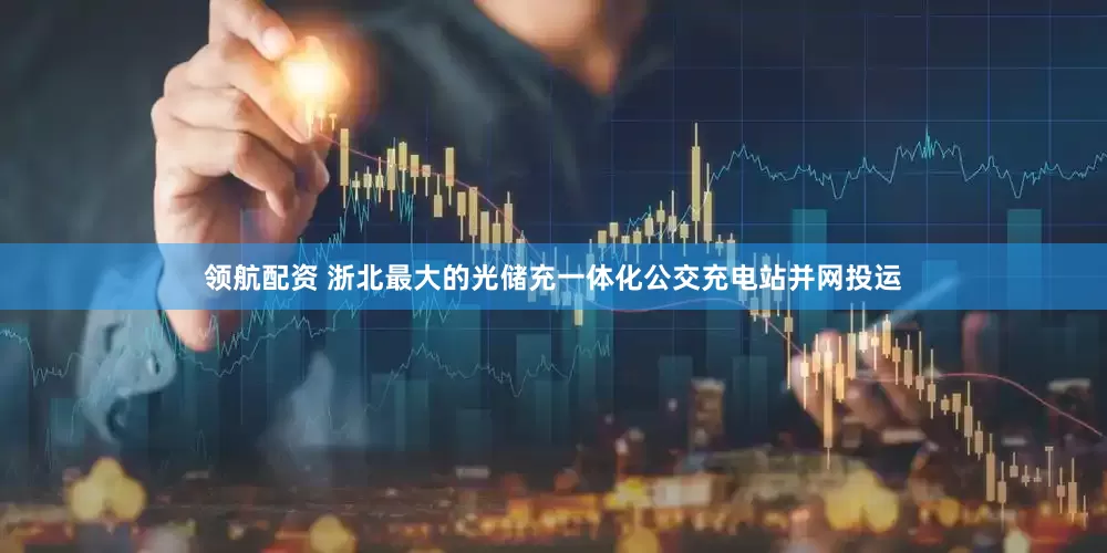 领航配资 浙北最大的光储充一体化公交充电站并网投运