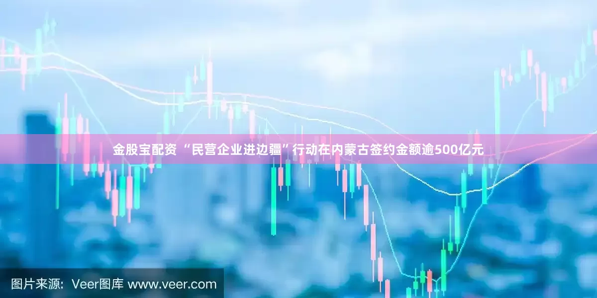 金股宝配资 “民营企业进边疆”行动在内蒙古签约金额逾500亿元