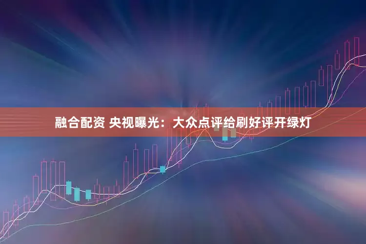 融合配资 央视曝光：大众点评给刷好评开绿灯