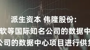 派生资本 伟隆股份: 公司已向微软等国际知名公司的数据中心项目进行供货