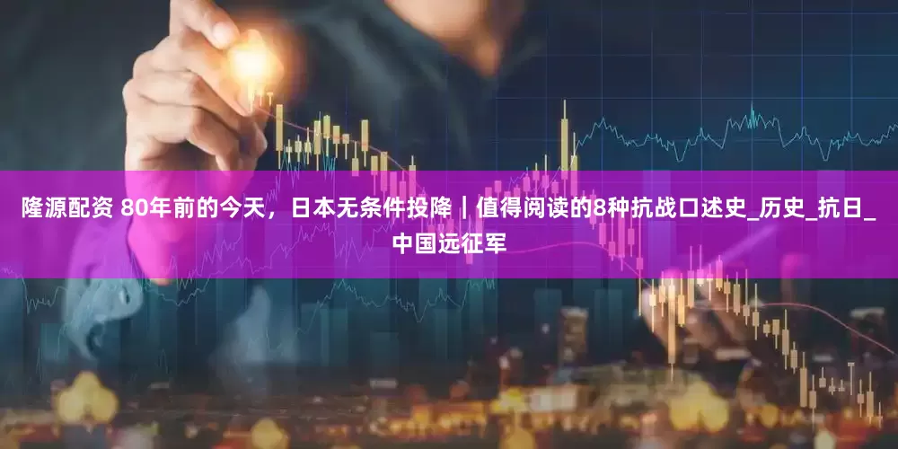 隆源配资 80年前的今天，日本无条件投降｜值得阅读的8种抗战口述史_历史_抗日_中国远征军