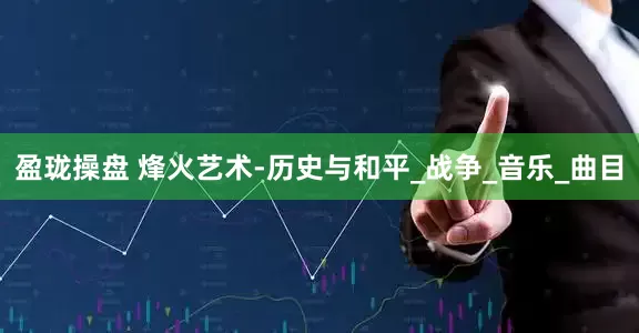 盈珑操盘 烽火艺术-历史与和平_战争_音乐_曲目
