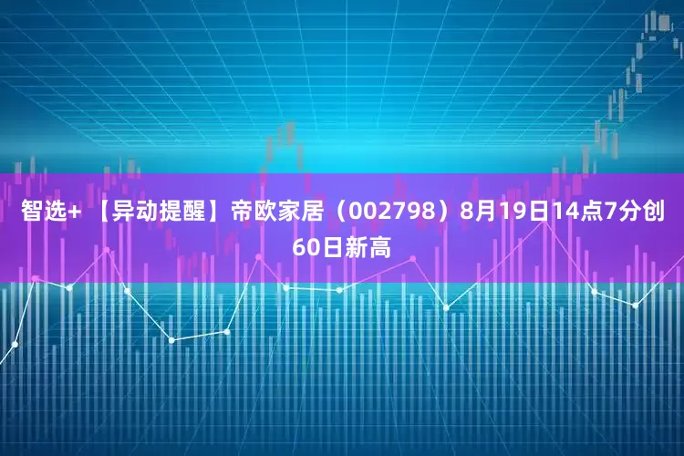 智选+ 【异动提醒】帝欧家居（002798）8月19日14点7分创60日新高