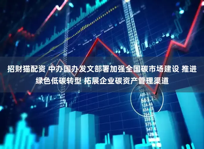 招财猫配资 中办国办发文部署加强全国碳市场建设 推进绿色低碳转型 拓展企业碳资产管理渠道