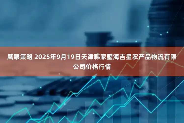 鹰眼策略 2025年9月19日天津韩家墅海吉星农产品物流有限公司价格行情