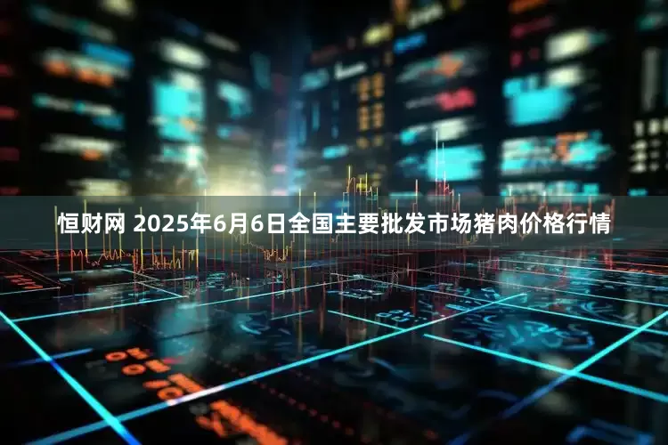 恒财网 2025年6月6日全国主要批发市场猪肉价格行情