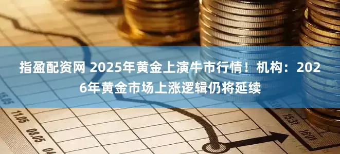 指盈配资网 2025年黄金上演牛市行情！机构：2026年黄金市场上涨逻辑仍将延续