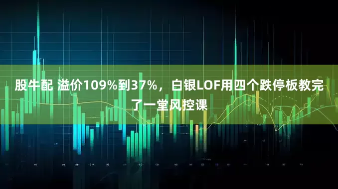 股牛配 溢价109%到37%，白银LOF用四个跌停板教完了一堂风控课