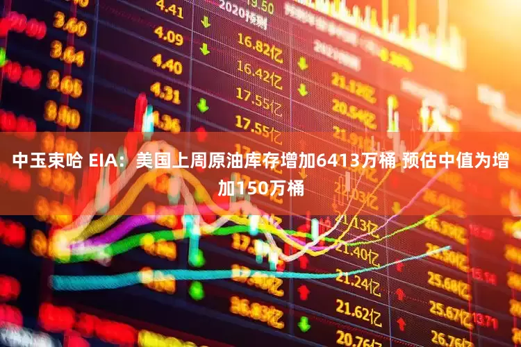 中玉束哈 EIA：美国上周原油库存增加6413万桶 预估中值为增加150万桶