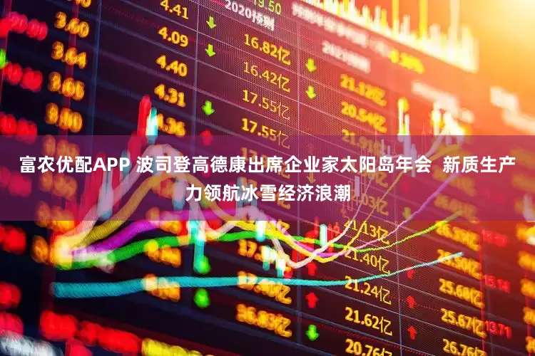 富农优配APP 波司登高德康出席企业家太阳岛年会  新质生产力领航冰雪经济浪潮