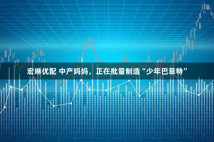 宏琳优配 中产妈妈，正在批量制造“少年巴菲特”