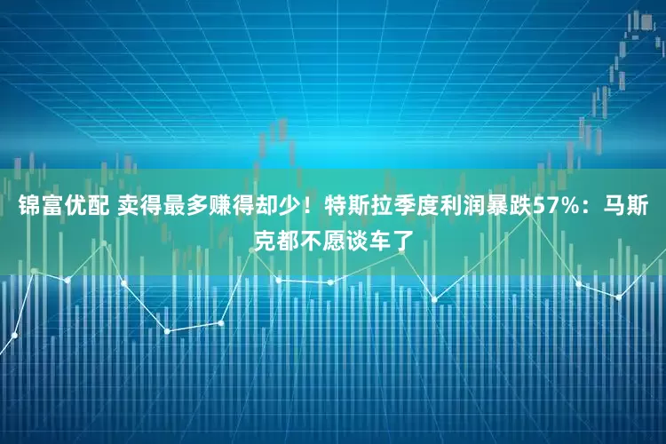 锦富优配 卖得最多赚得却少！特斯拉季度利润暴跌57%：马斯克都不愿谈车了